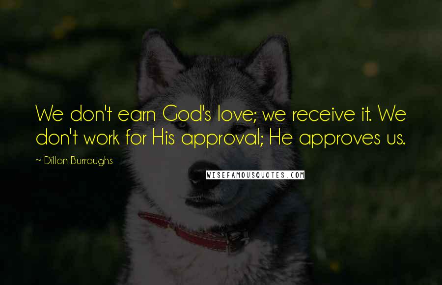 Dillon Burroughs Quotes: We don't earn God's love; we receive it. We don't work for His approval; He approves us.