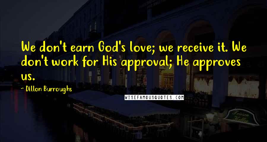 Dillon Burroughs Quotes: We don't earn God's love; we receive it. We don't work for His approval; He approves us.