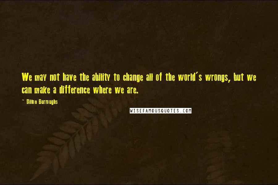 Dillon Burroughs Quotes: We may not have the ability to change all of the world's wrongs, but we can make a difference where we are.