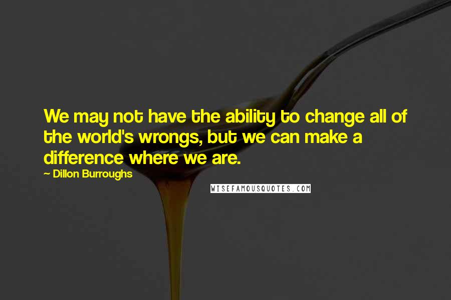 Dillon Burroughs Quotes: We may not have the ability to change all of the world's wrongs, but we can make a difference where we are.