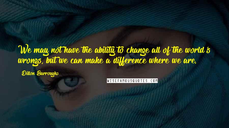 Dillon Burroughs Quotes: We may not have the ability to change all of the world's wrongs, but we can make a difference where we are.