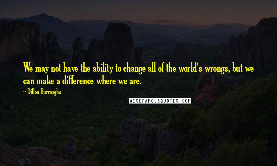 Dillon Burroughs Quotes: We may not have the ability to change all of the world's wrongs, but we can make a difference where we are.