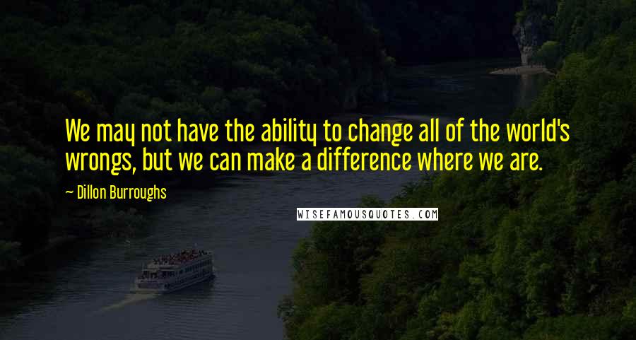 Dillon Burroughs Quotes: We may not have the ability to change all of the world's wrongs, but we can make a difference where we are.