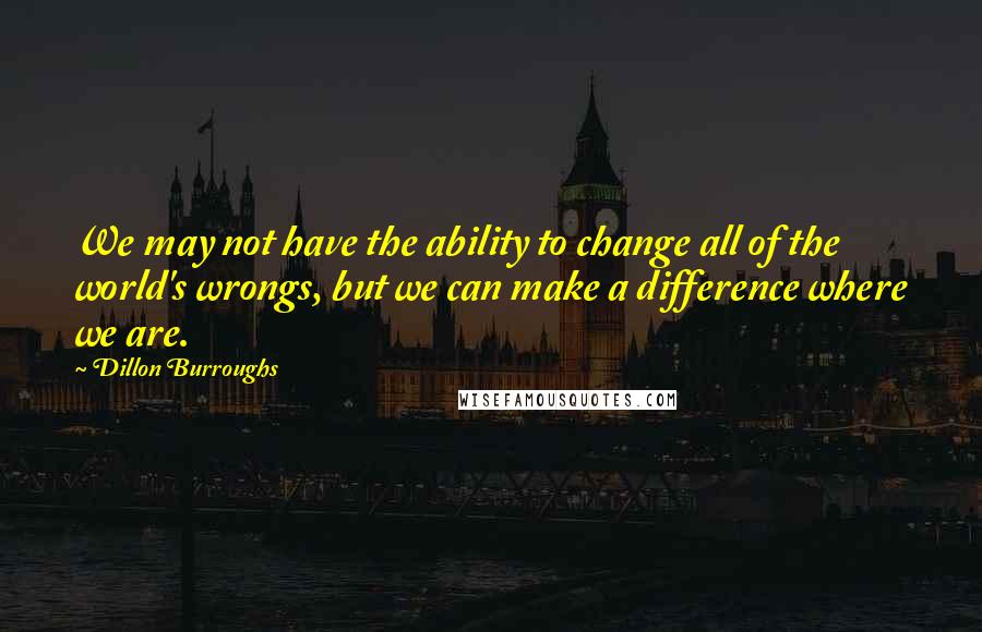 Dillon Burroughs Quotes: We may not have the ability to change all of the world's wrongs, but we can make a difference where we are.