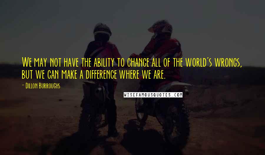 Dillon Burroughs Quotes: We may not have the ability to change all of the world's wrongs, but we can make a difference where we are.