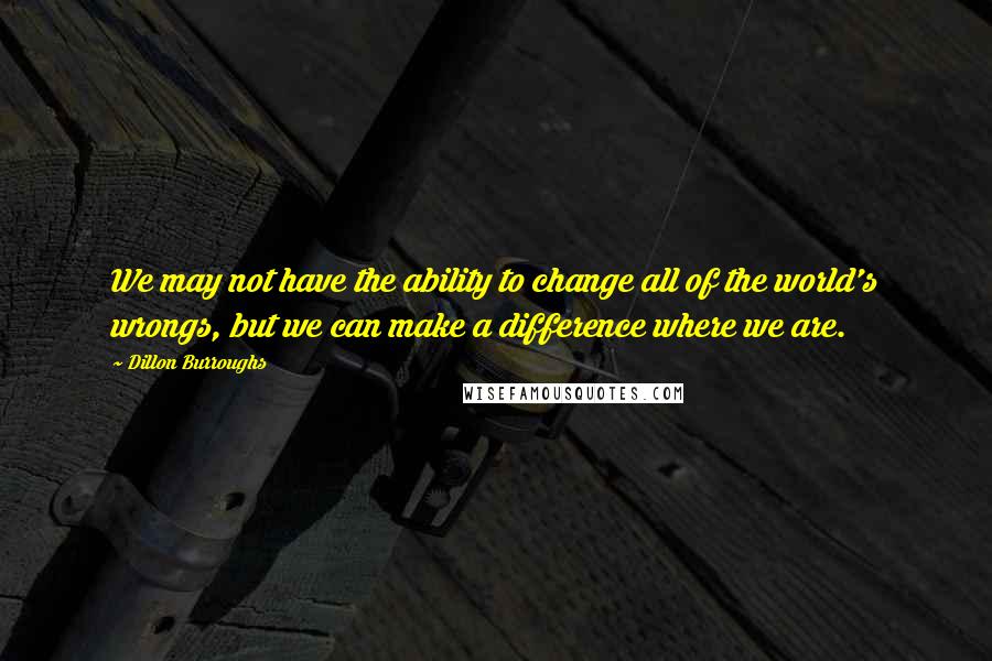 Dillon Burroughs Quotes: We may not have the ability to change all of the world's wrongs, but we can make a difference where we are.