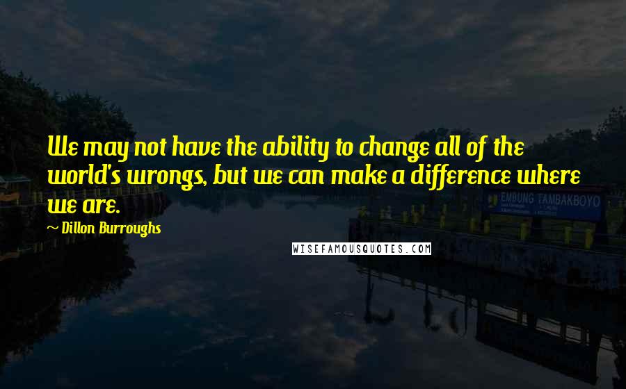 Dillon Burroughs Quotes: We may not have the ability to change all of the world's wrongs, but we can make a difference where we are.