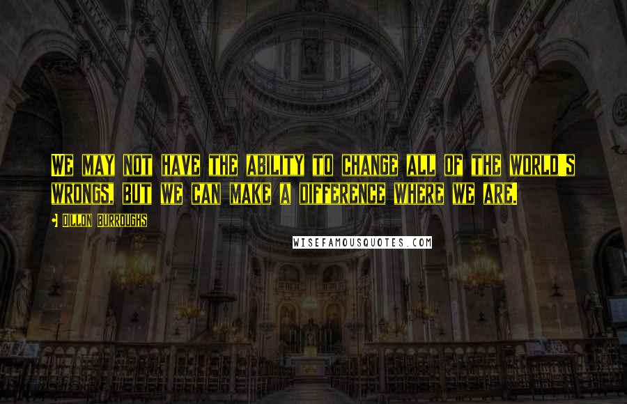 Dillon Burroughs Quotes: We may not have the ability to change all of the world's wrongs, but we can make a difference where we are.