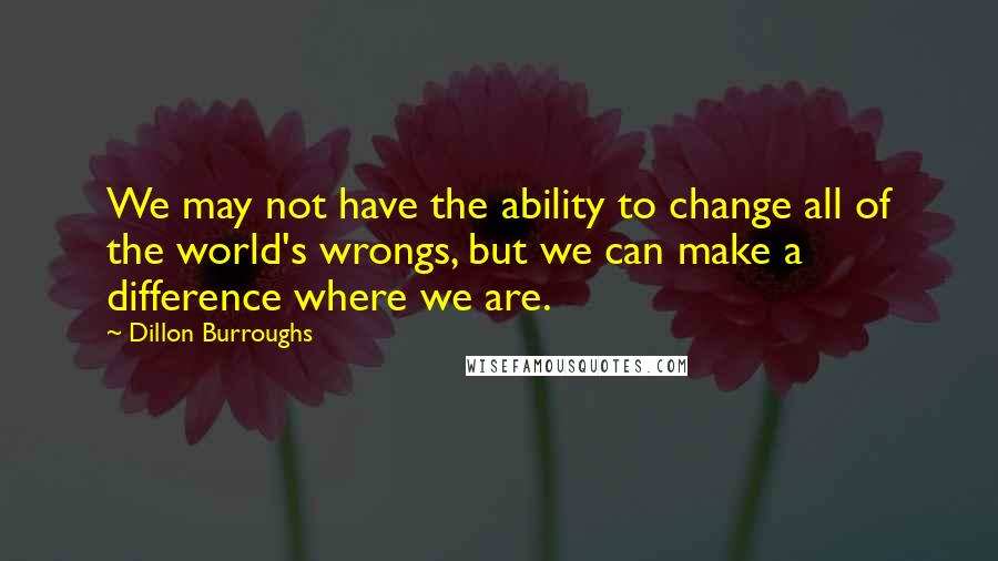 Dillon Burroughs Quotes: We may not have the ability to change all of the world's wrongs, but we can make a difference where we are.