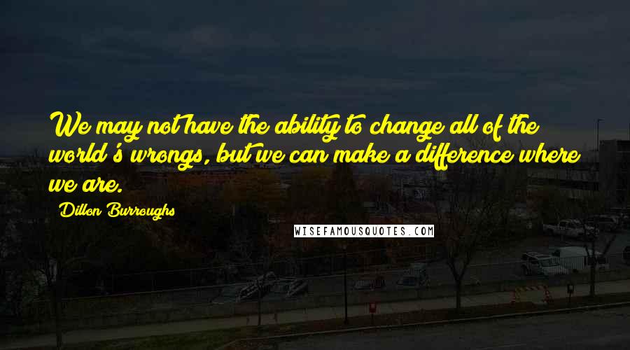 Dillon Burroughs Quotes: We may not have the ability to change all of the world's wrongs, but we can make a difference where we are.