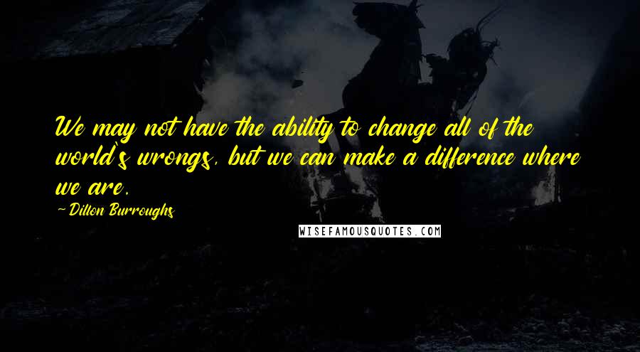 Dillon Burroughs Quotes: We may not have the ability to change all of the world's wrongs, but we can make a difference where we are.