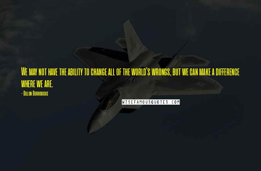 Dillon Burroughs Quotes: We may not have the ability to change all of the world's wrongs, but we can make a difference where we are.