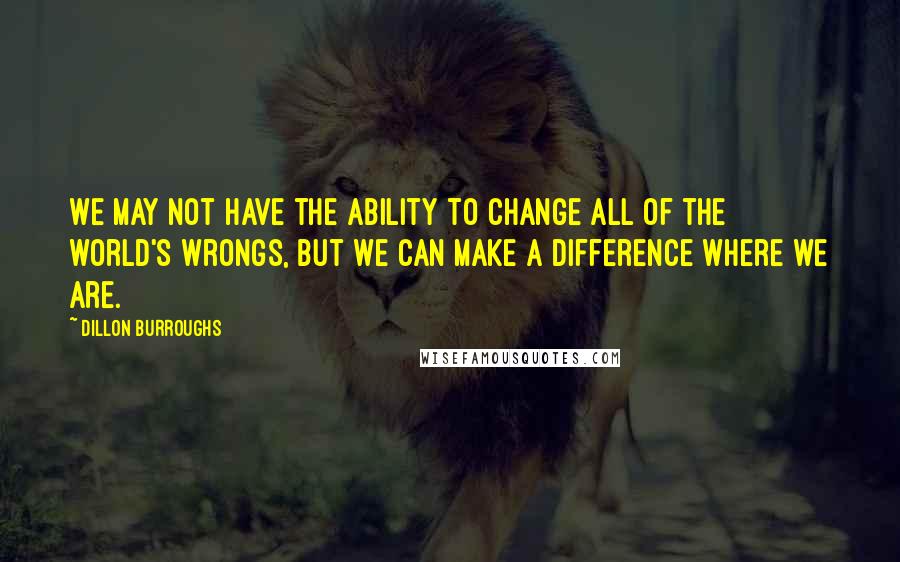 Dillon Burroughs Quotes: We may not have the ability to change all of the world's wrongs, but we can make a difference where we are.