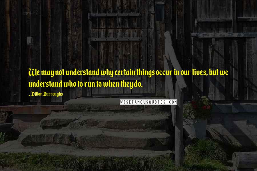 Dillon Burroughs Quotes: We may not understand why certain things occur in our lives, but we understand who to run to when they do.