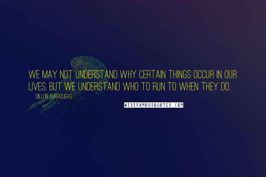 Dillon Burroughs Quotes: We may not understand why certain things occur in our lives, but we understand who to run to when they do.