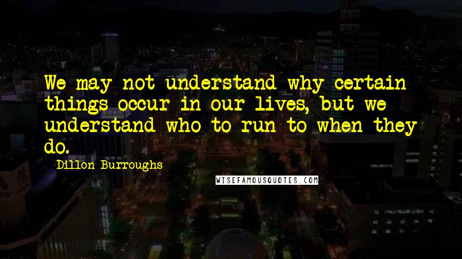 Dillon Burroughs Quotes: We may not understand why certain things occur in our lives, but we understand who to run to when they do.