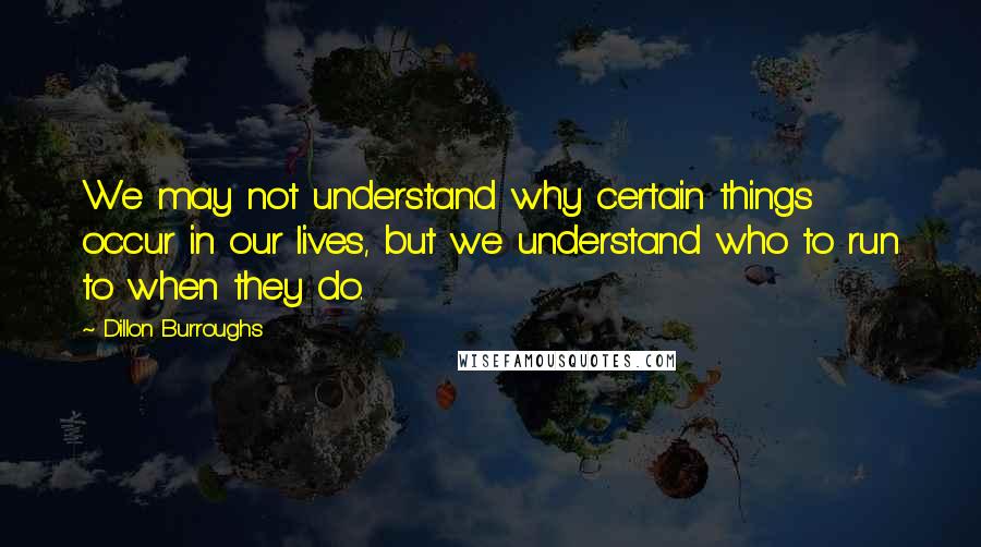 Dillon Burroughs Quotes: We may not understand why certain things occur in our lives, but we understand who to run to when they do.