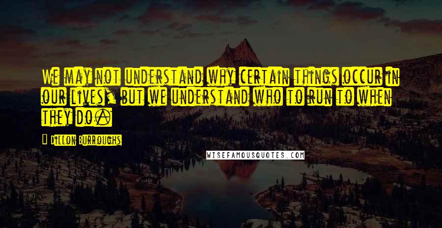 Dillon Burroughs Quotes: We may not understand why certain things occur in our lives, but we understand who to run to when they do.