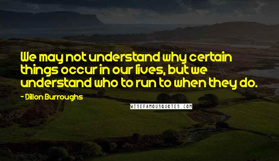 Dillon Burroughs Quotes: We may not understand why certain things occur in our lives, but we understand who to run to when they do.