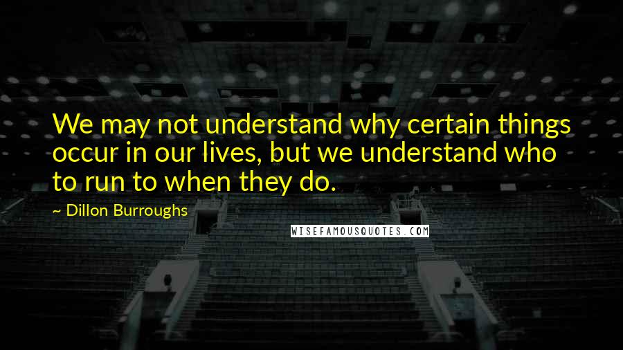 Dillon Burroughs Quotes: We may not understand why certain things occur in our lives, but we understand who to run to when they do.