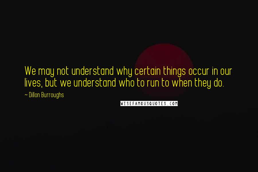 Dillon Burroughs Quotes: We may not understand why certain things occur in our lives, but we understand who to run to when they do.