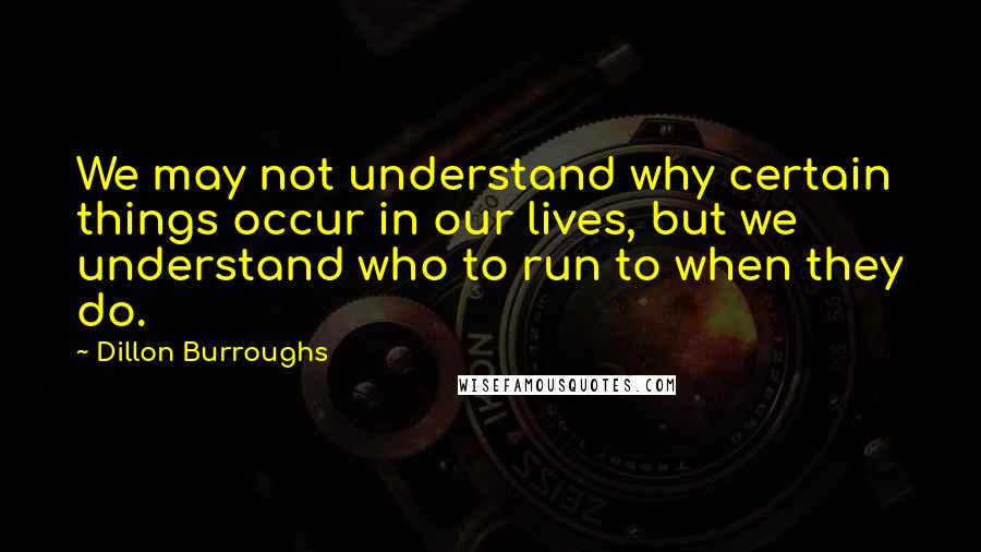 Dillon Burroughs Quotes: We may not understand why certain things occur in our lives, but we understand who to run to when they do.