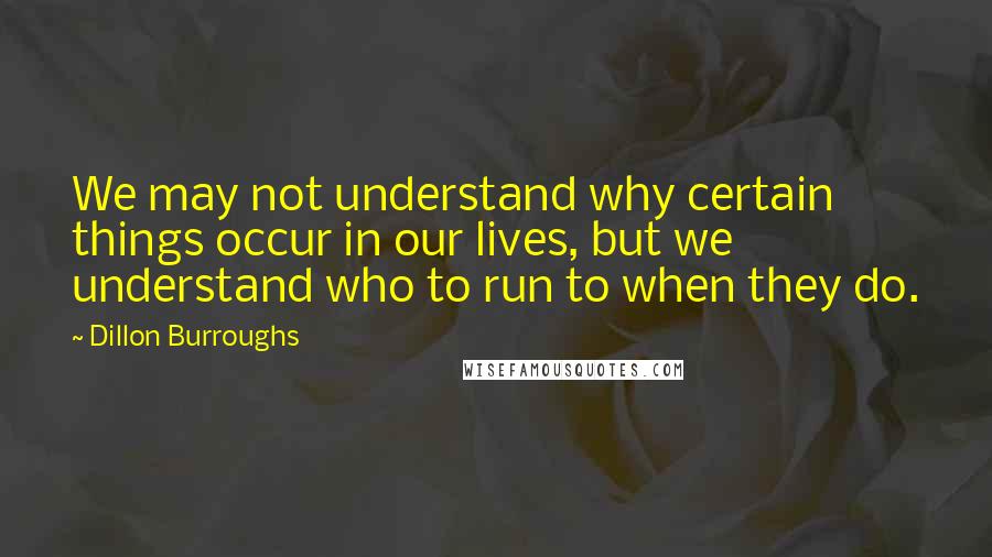 Dillon Burroughs Quotes: We may not understand why certain things occur in our lives, but we understand who to run to when they do.