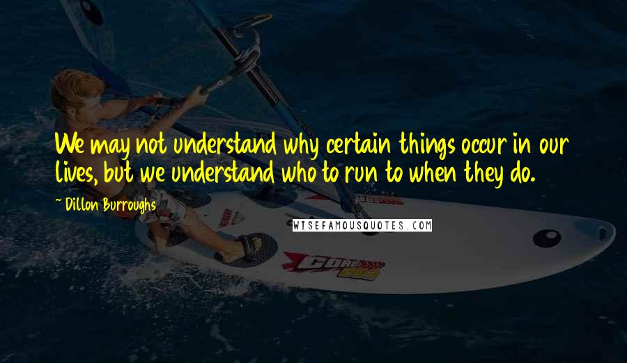 Dillon Burroughs Quotes: We may not understand why certain things occur in our lives, but we understand who to run to when they do.