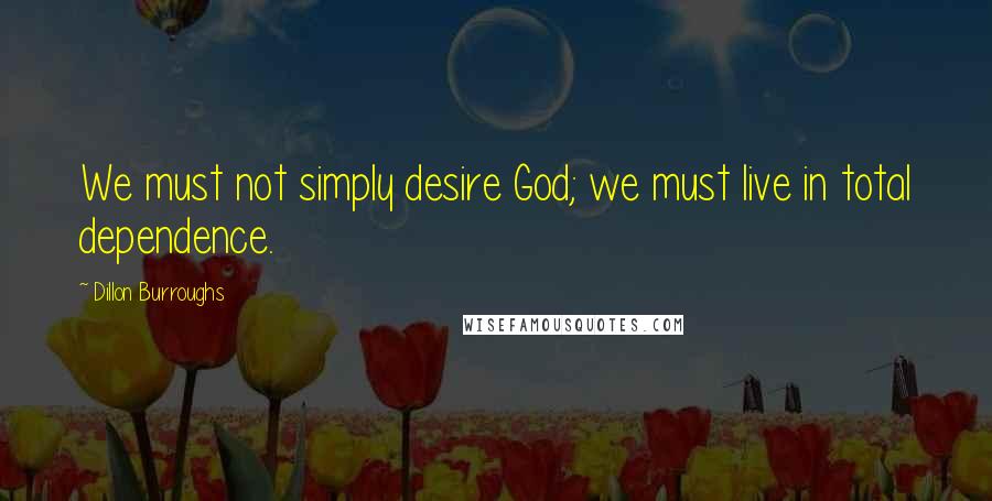 Dillon Burroughs Quotes: We must not simply desire God; we must live in total dependence.