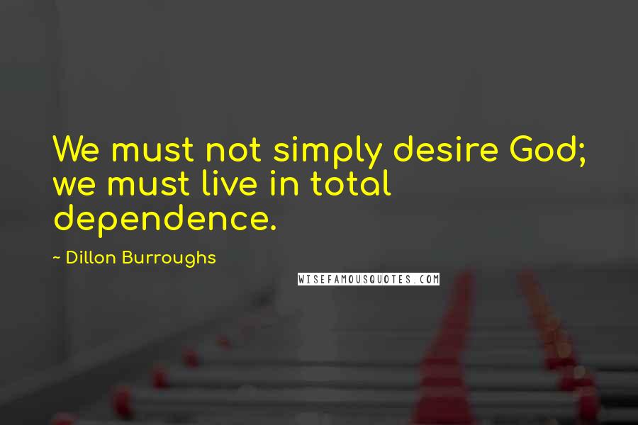 Dillon Burroughs Quotes: We must not simply desire God; we must live in total dependence.