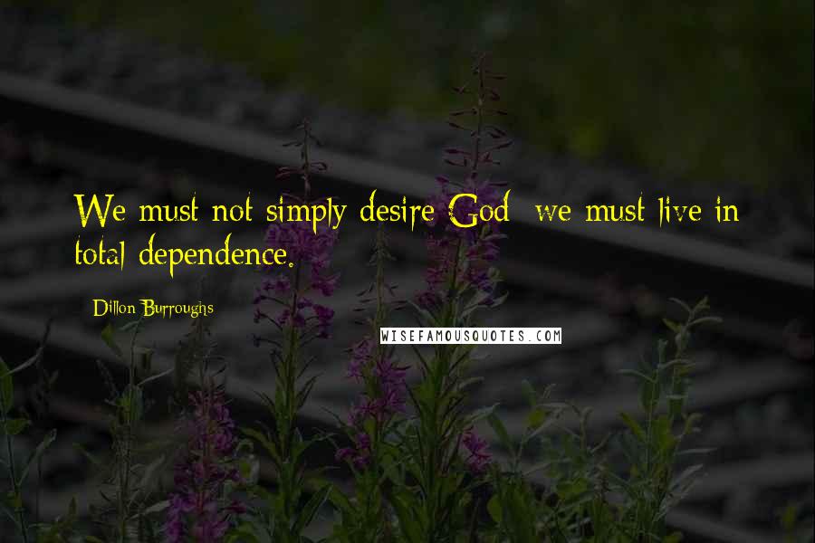 Dillon Burroughs Quotes: We must not simply desire God; we must live in total dependence.