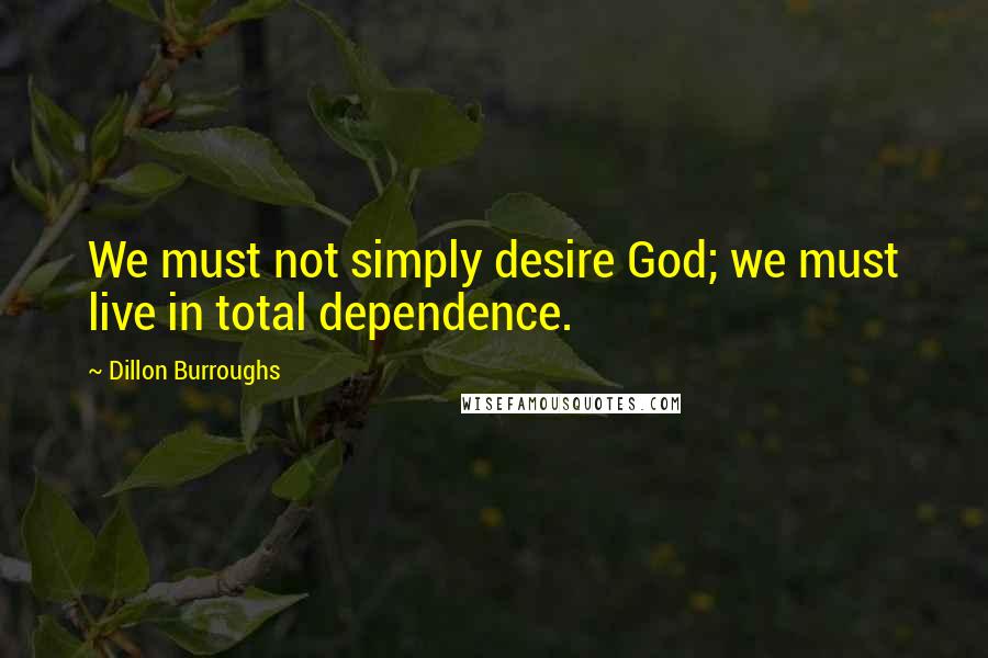 Dillon Burroughs Quotes: We must not simply desire God; we must live in total dependence.