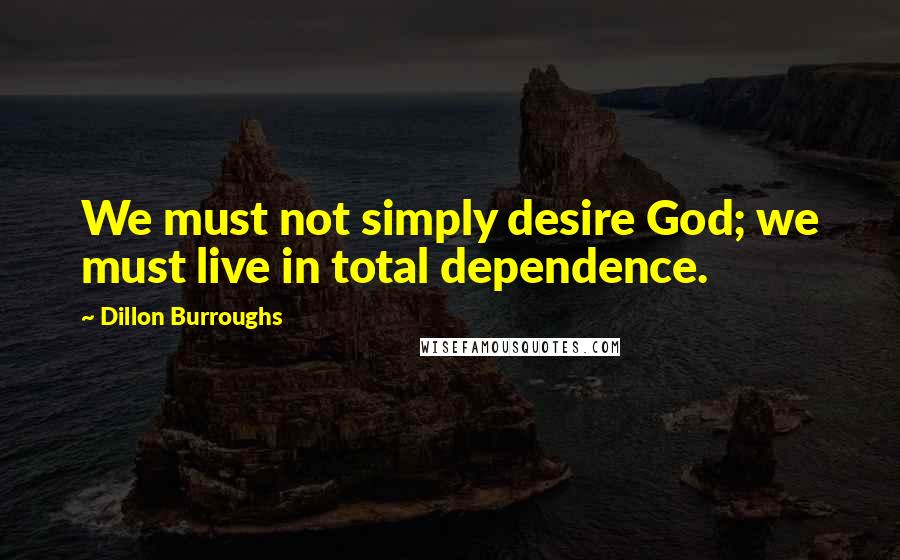 Dillon Burroughs Quotes: We must not simply desire God; we must live in total dependence.