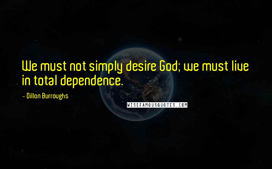 Dillon Burroughs Quotes: We must not simply desire God; we must live in total dependence.