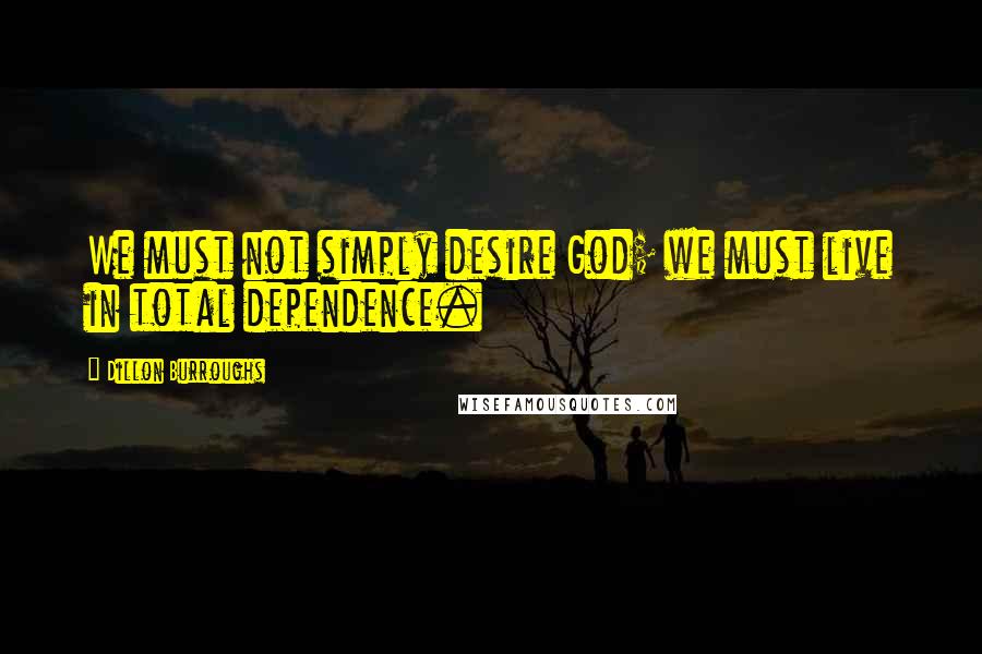 Dillon Burroughs Quotes: We must not simply desire God; we must live in total dependence.
