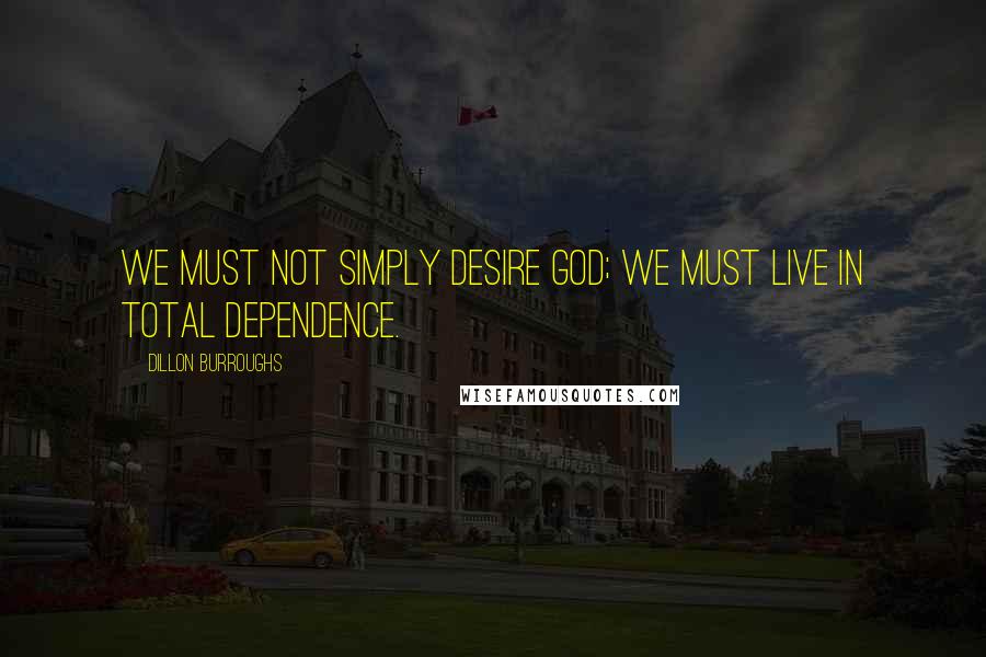 Dillon Burroughs Quotes: We must not simply desire God; we must live in total dependence.