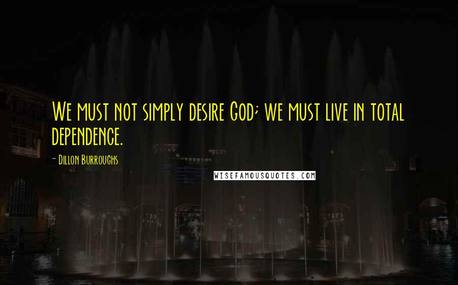 Dillon Burroughs Quotes: We must not simply desire God; we must live in total dependence.