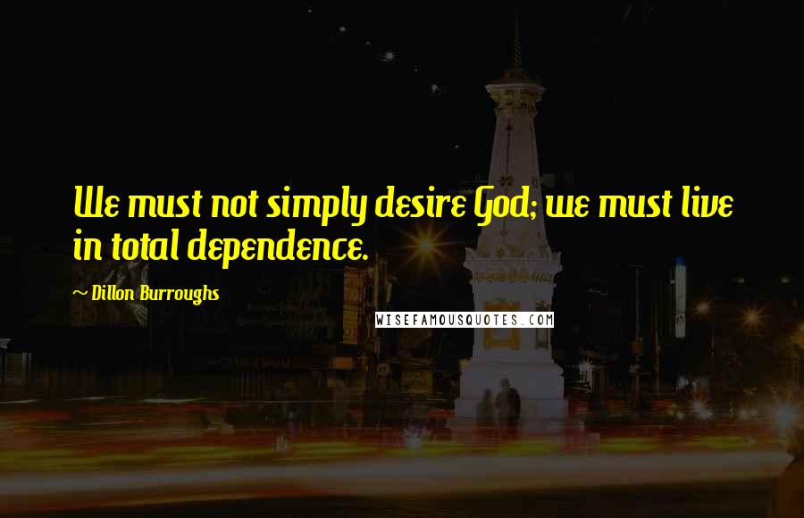 Dillon Burroughs Quotes: We must not simply desire God; we must live in total dependence.