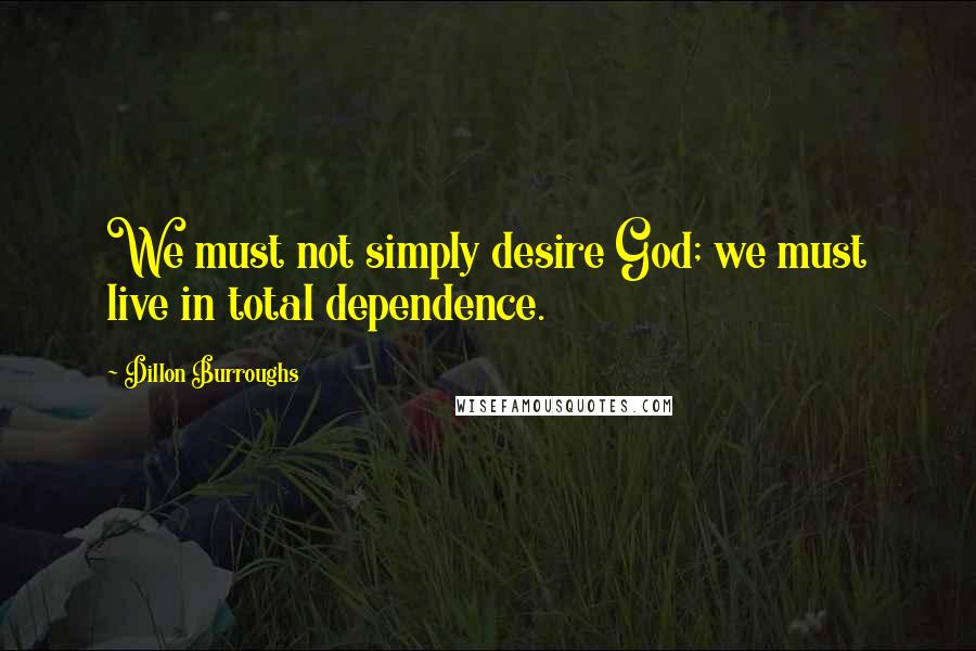 Dillon Burroughs Quotes: We must not simply desire God; we must live in total dependence.
