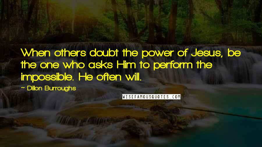 Dillon Burroughs Quotes: When others doubt the power of Jesus, be the one who asks Him to perform the impossible. He often will.