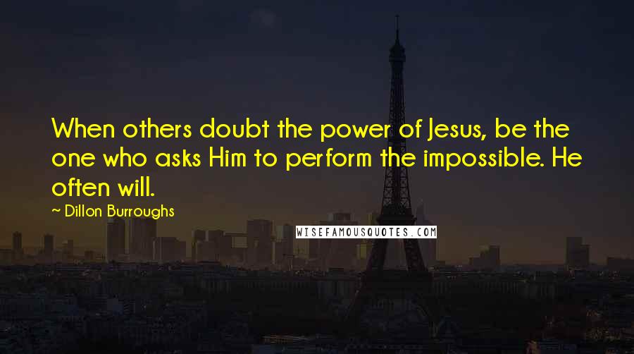 Dillon Burroughs Quotes: When others doubt the power of Jesus, be the one who asks Him to perform the impossible. He often will.