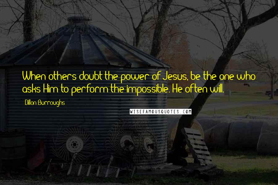 Dillon Burroughs Quotes: When others doubt the power of Jesus, be the one who asks Him to perform the impossible. He often will.