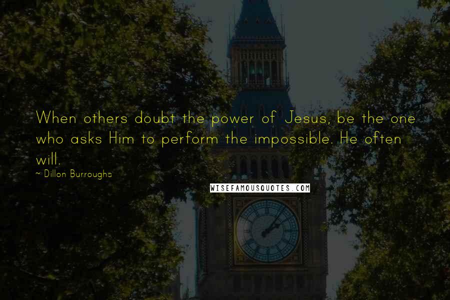 Dillon Burroughs Quotes: When others doubt the power of Jesus, be the one who asks Him to perform the impossible. He often will.