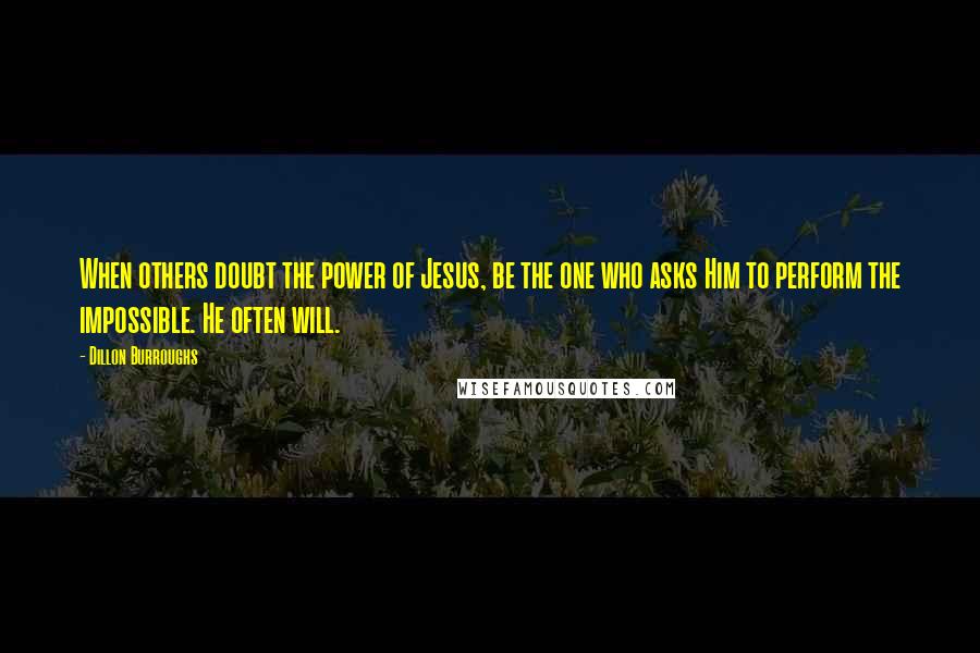 Dillon Burroughs Quotes: When others doubt the power of Jesus, be the one who asks Him to perform the impossible. He often will.