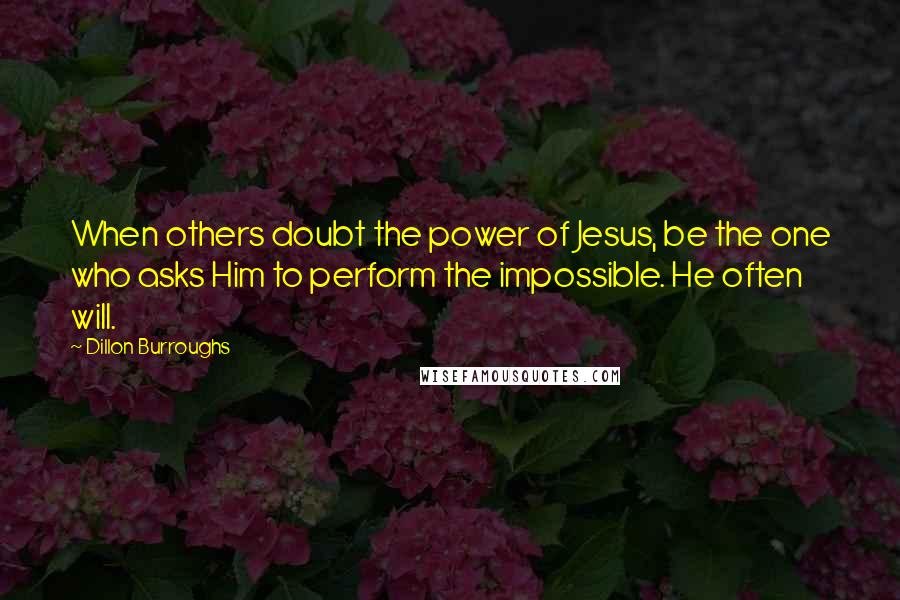 Dillon Burroughs Quotes: When others doubt the power of Jesus, be the one who asks Him to perform the impossible. He often will.