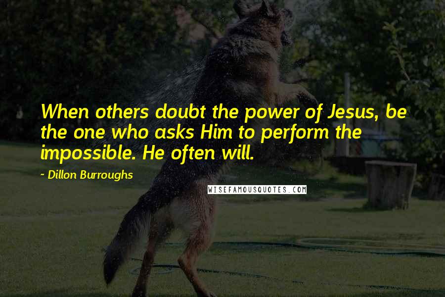 Dillon Burroughs Quotes: When others doubt the power of Jesus, be the one who asks Him to perform the impossible. He often will.