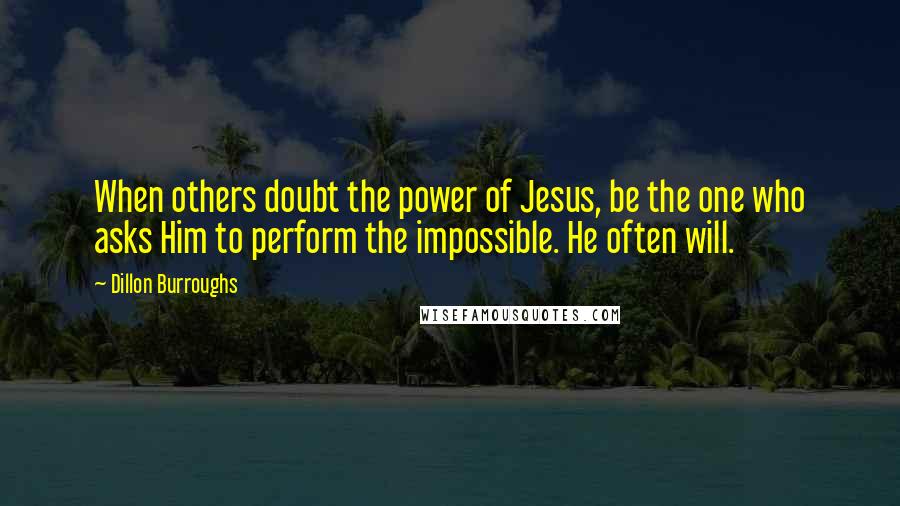 Dillon Burroughs Quotes: When others doubt the power of Jesus, be the one who asks Him to perform the impossible. He often will.