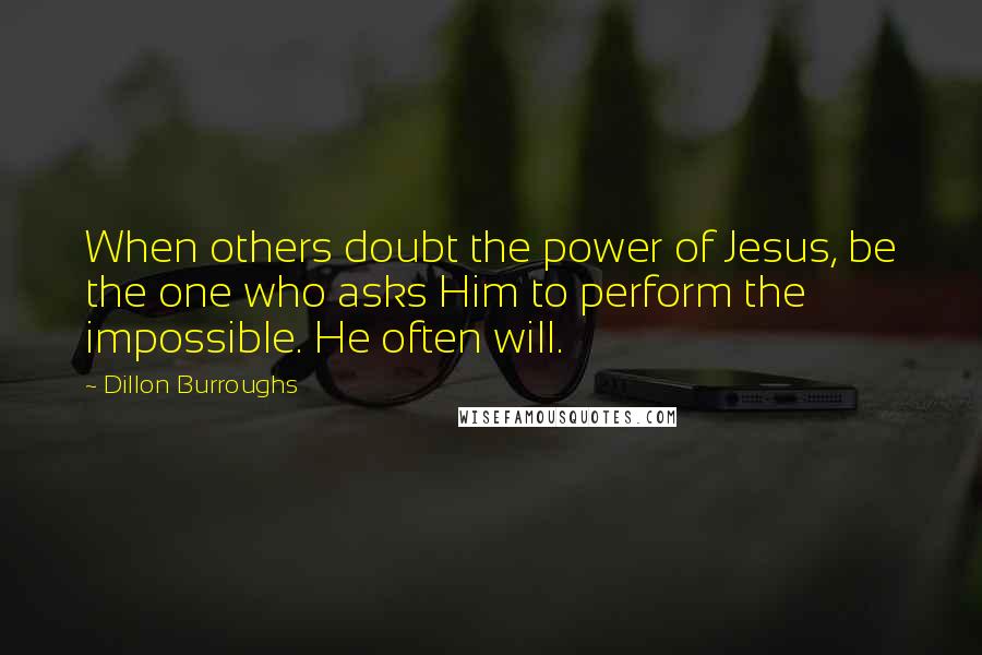 Dillon Burroughs Quotes: When others doubt the power of Jesus, be the one who asks Him to perform the impossible. He often will.