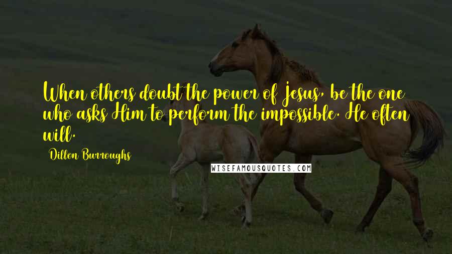 Dillon Burroughs Quotes: When others doubt the power of Jesus, be the one who asks Him to perform the impossible. He often will.