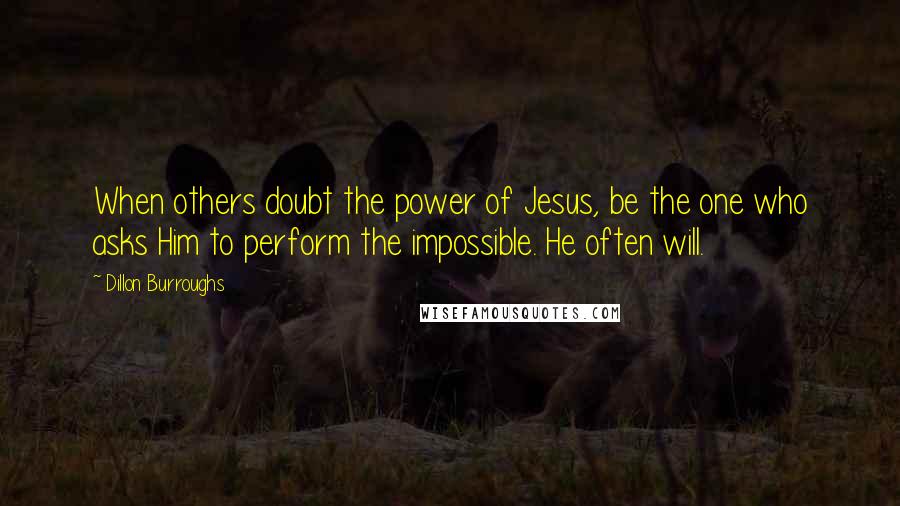 Dillon Burroughs Quotes: When others doubt the power of Jesus, be the one who asks Him to perform the impossible. He often will.